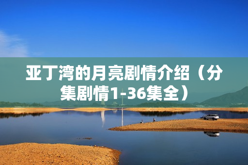 亚丁湾的月亮剧情介绍（分集剧情1-36集全）