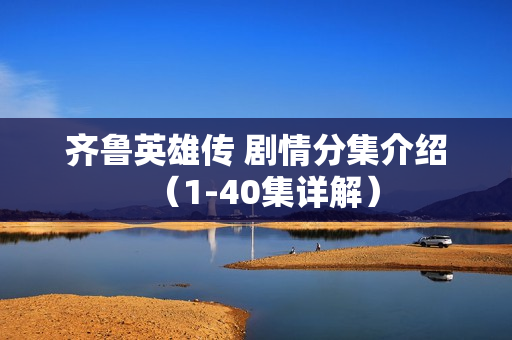 齐鲁英雄传 剧情分集介绍（1-40集详解）