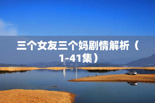 三个女友三个妈剧情解析（1-41集）