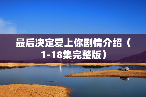 最后决定爱上你剧情介绍（1-18集完整版）