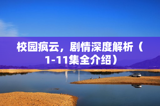 校园疯云,剧情深度解析(1-11集全介绍) 校园疯云,剧情深度解析(1-11集全介绍)