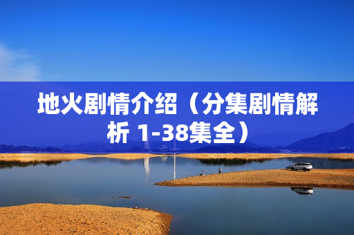 地火剧情介绍（分集剧情解析 1-38集全）