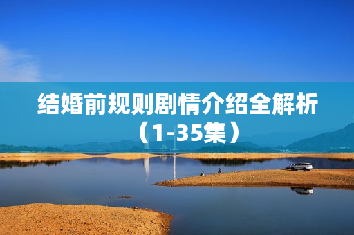 结婚前规则剧情介绍全解析（1-35集）