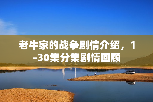 老牛家的战争剧情介绍,1-30集分集剧情回顾 老牛家的战争剧情介绍,1-30集分集剧情回顾
