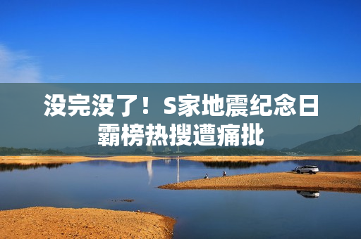 没完没了！S家地震纪念日霸榜热搜遭痛批