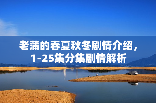 老蒲的春夏秋冬剧情介绍，1-25集分集剧情解析