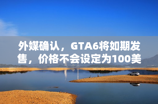 外媒确认，GTA6将如期发售，价格不会设定为100美元