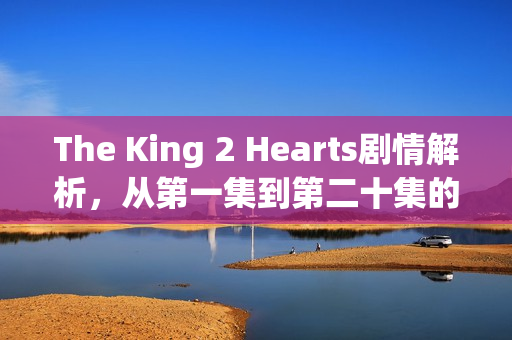 The King 2 Hearts剧情解析，从第一集到第二十集的精彩瞬间回顾