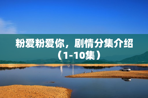 粉爱粉爱你,剧情分集介绍(1-10集) 粉爱粉爱你,剧情分集介绍(1-10集)