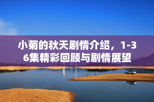 小菊的秋天剧情介绍，1-36集精彩回顾与剧情展望