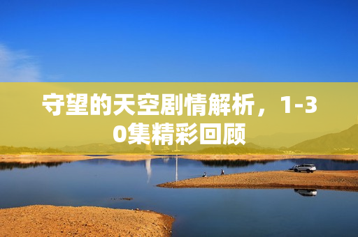 守望的天空剧情解析，1-30集精彩回顾