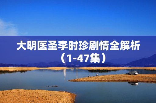 大明医圣李时珍剧情全解析（1-47集）