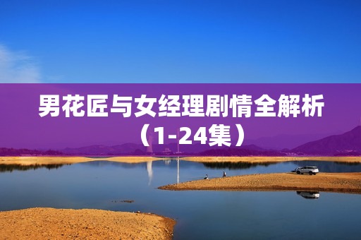 男花匠与女经理剧情全解析（1-24集）