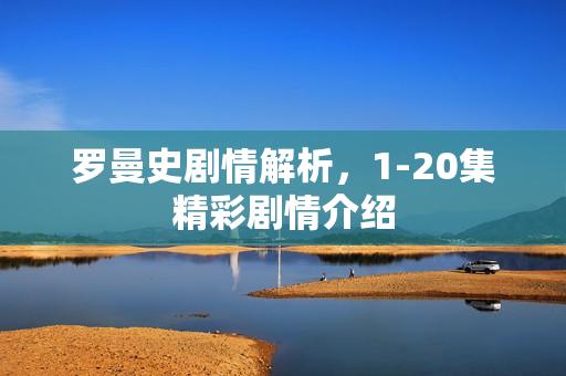 罗曼史剧情解析，1-20集精彩剧情介绍