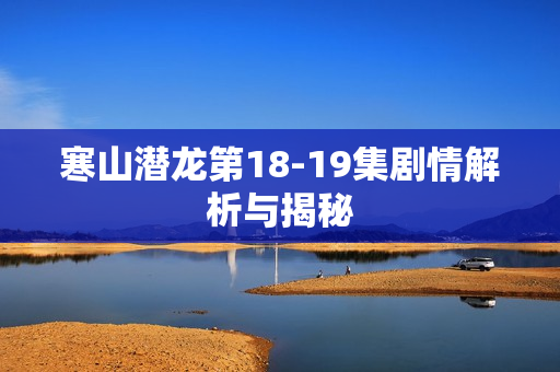 寒山潜龙第18-19集剧情解析与揭秘