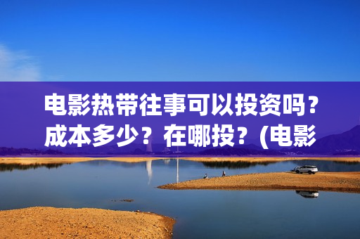 电影热带往事可以投资吗？成本多少？在哪投？(电影热带往事可以看吗)