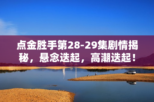 点金胜手第28-29集剧情揭秘，悬念迭起，高潮迭起！