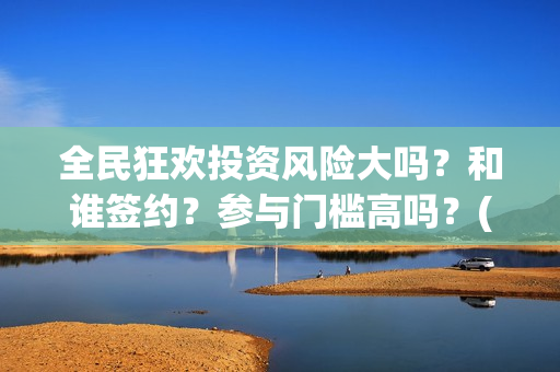 全民狂欢投资风险大吗？和谁签约？参与门槛高吗？(全民狂欢什么时候上映)