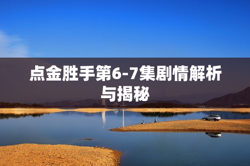点金胜手第6-7集剧情解析与揭秘