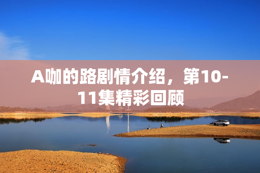 A咖的路剧情介绍，第10-11集精彩回顾