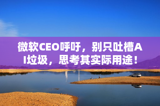 微软CEO呼吁,别只吐槽AI垃圾,思考其实际用途! 微软CEO呼吁,别只吐槽AI垃圾,思考其实际用途!