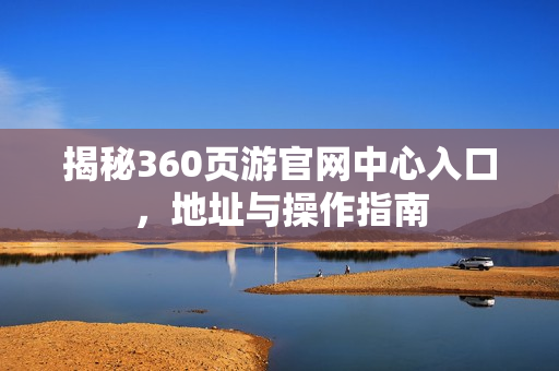 揭秘360页游官网中心入口，地址与操作指南
