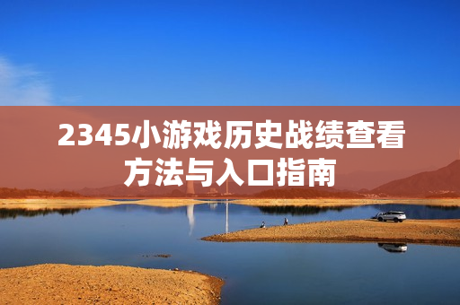 2345小游戏历史战绩查看方法与入口指南