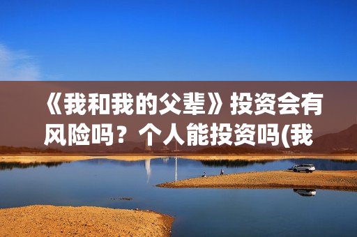 《我和我的父辈》投资会有风险吗？个人能投资吗(我和我的父辈《少年行》)