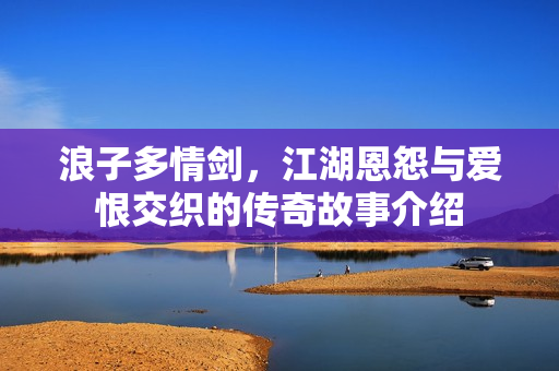 浪子多情剑，江湖恩怨与爱恨交织的传奇故事介绍