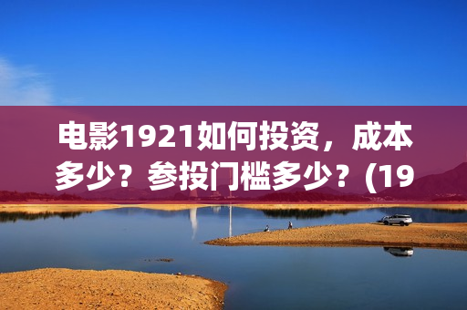 电影1921如何投资，成本多少？参投门槛多少？(1921电影投屏)