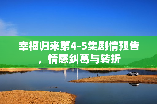 幸福归来第4-5集剧情预告，情感纠葛与转折