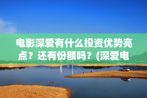 电影深爱有什么投资优势亮点？还有份额吗？(深爱电影讲的什么)