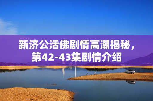 新济公活佛剧情高潮揭秘，第42-43集剧情介绍