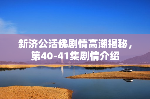 新济公活佛剧情高潮揭秘，第40-41集剧情介绍