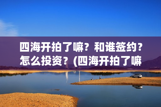 四海开拍了嘛？和谁签约？怎么投资？(四海开拍了嘛是真的吗)