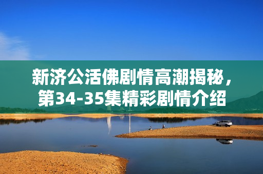 新济公活佛剧情高潮揭秘，第34-35集精彩剧情介绍