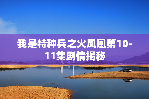 我是特种兵之火凤凰第10-11集剧情揭秘 我是特种兵之火凤凰第10-11集剧情揭秘
