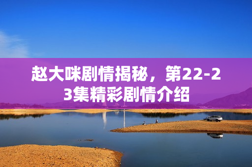 赵大咪剧情揭秘，第22-23集精彩剧情介绍