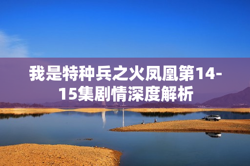 我是特种兵之火凤凰第14-15集剧情深度解析