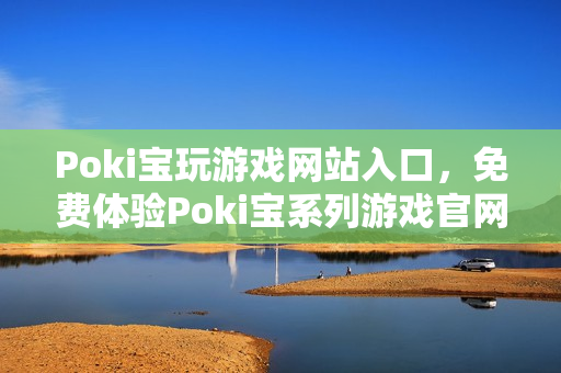 Poki宝玩游戏网站入口，免费体验Poki宝系列游戏官网