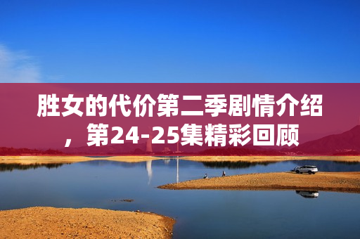 胜女的代价第二季剧情介绍，第24-25集精彩回顾