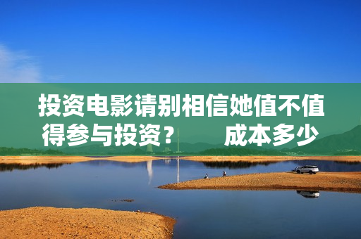 投资电影请别相信她值不值得参与投资？      成本多少？