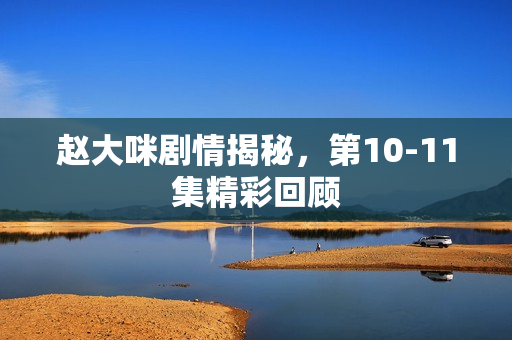 赵大咪剧情揭秘，第10-11集精彩回顾