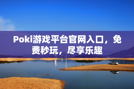 Poki游戏平台官网入口，免费秒玩，尽享乐趣