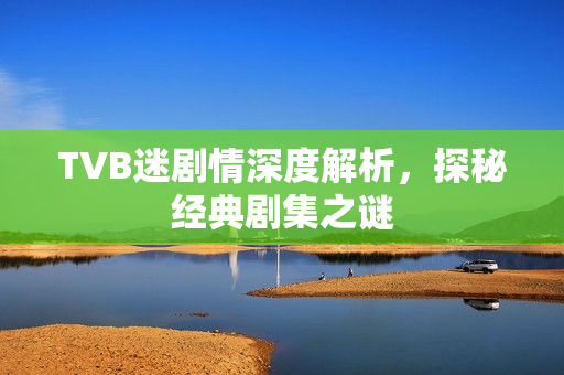 TVB迷剧情深度解析，探秘经典剧集之谜