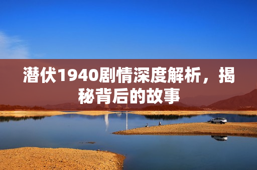 潜伏1940剧情深度解析，揭秘背后的故事