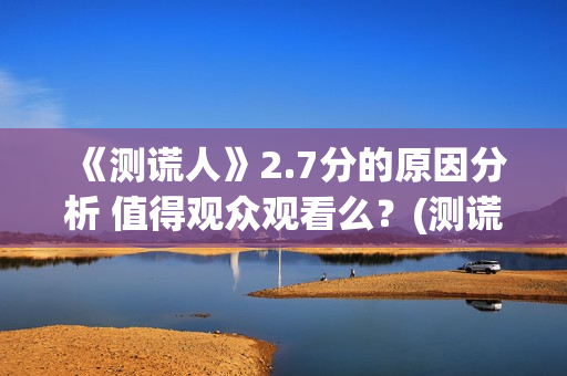 《测谎人》2.7分的原因分析 值得观众观看么？(测谎人高清hd)