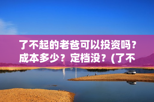了不起的老爸可以投资吗？成本多少？定档没？(了不起的老爸 真人真事)