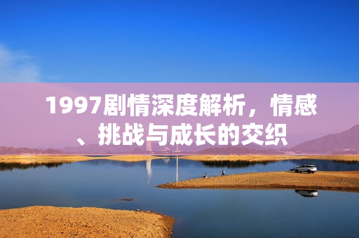 1997剧情深度解析,情感、挑战与成长的交织 1997剧情深度解析,情感、挑战与成长的交织