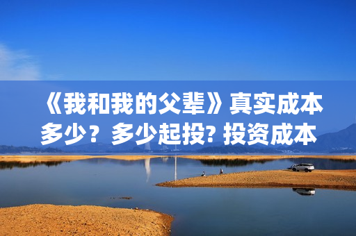 《我和我的父辈》真实成本多少？多少起投? 投资成本多少？(我和我的父辈演员表)